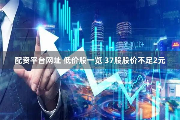 配资平台网址 低价股一览 37股股价不足2元