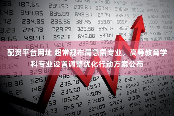 配资平台网址 超常规布局急需专业，高等教育学科专业设置调整优化行动方案公布