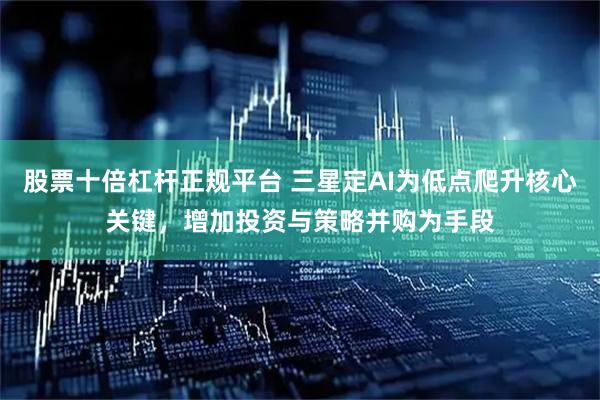 股票十倍杠杆正规平台 三星定AI为低点爬升核心关键，增加投资与策略并购为手段