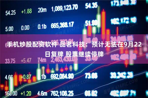 手机炒股配资软件 品茗科技：预计无法在9月22日复牌 股票继续停牌