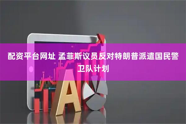 配资平台网址 孟菲斯议员反对特朗普派遣国民警卫队计划