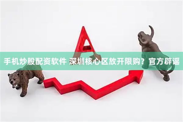手机炒股配资软件 深圳核心区放开限购？官方辟谣