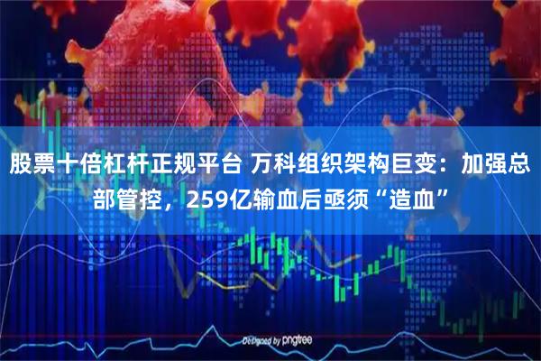 股票十倍杠杆正规平台 万科组织架构巨变：加强总部管控，259亿输血后亟须“造血”