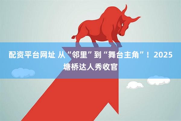 配资平台网址 从“邻里”到“舞台主角”！2025塘桥达人秀收官