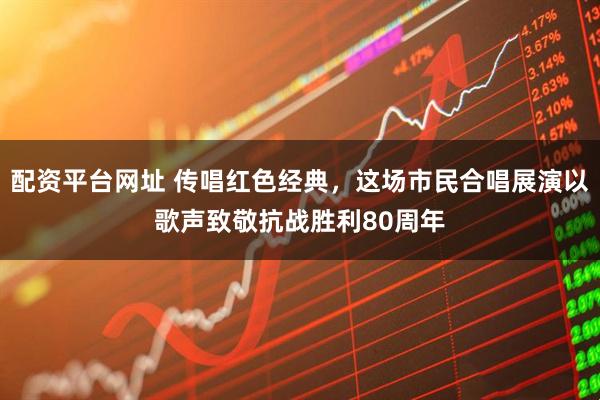 配资平台网址 传唱红色经典，这场市民合唱展演以歌声致敬抗战胜利80周年