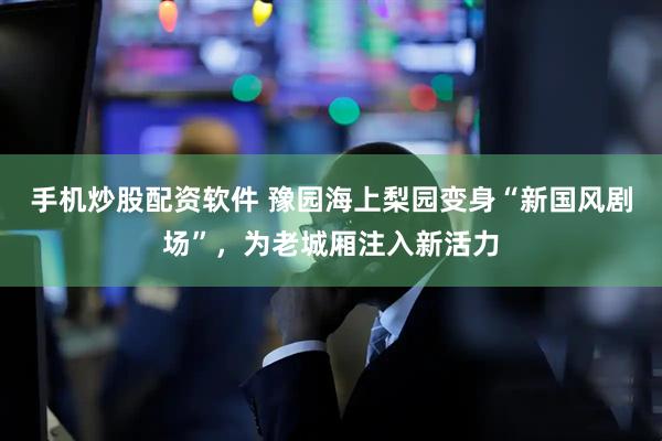 手机炒股配资软件 豫园海上梨园变身“新国风剧场”，为老城厢注入新活力