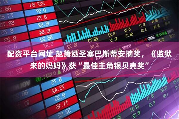 配资平台网址 赵箫泓圣塞巴斯蒂安摘奖，《监狱来的妈妈》获“最佳主角银贝壳奖”