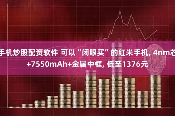 手机炒股配资软件 可以“闭眼买”的红米手机, 4nm芯+7550mAh+金属中框, 低至1376元