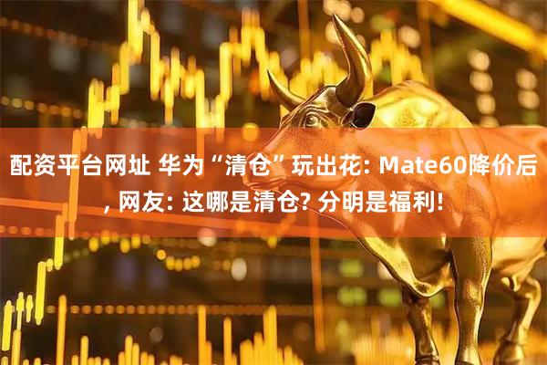 配资平台网址 华为“清仓”玩出花: Mate60降价后, 网友: 这哪是清仓? 分明是福利!