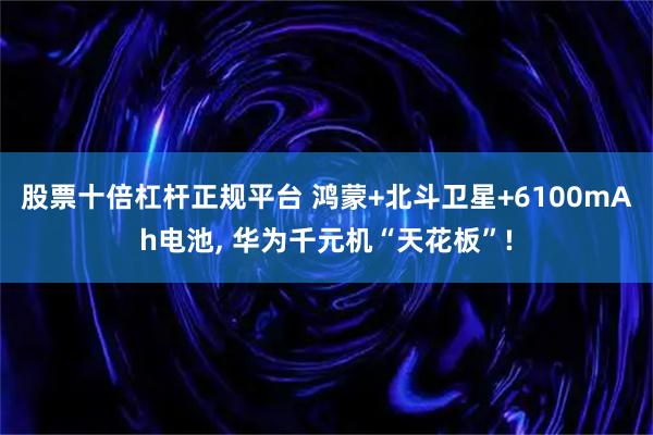 股票十倍杠杆正规平台 鸿蒙+北斗卫星+6100mAh电池, 华为千元机“天花板”!