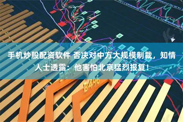 手机炒股配资软件 否决对中方大规模制裁,知情人士透露:他害怕北京猛烈报复!