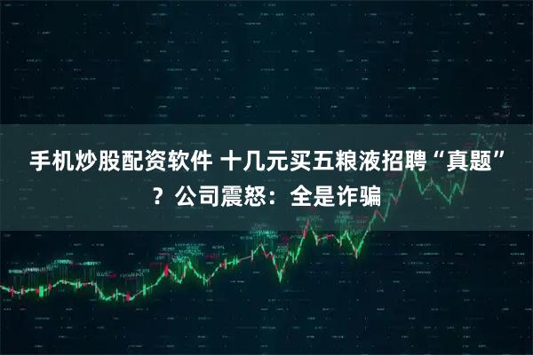 手机炒股配资软件 十几元买五粮液招聘“真题”？公司震怒：全是诈骗