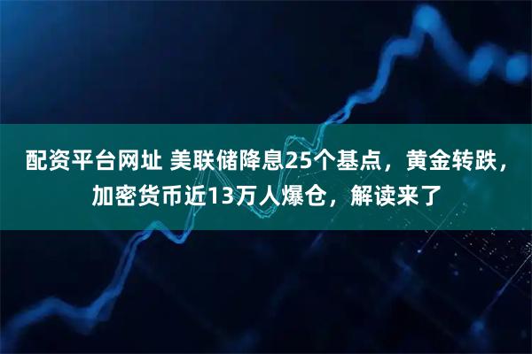 配资平台网址 美联储降息25个基点，黄金转跌，加密货币近13万人爆仓，解读来了