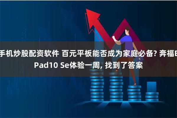 手机炒股配资软件 百元平板能否成为家庭必备? 奔福BPad10 Se体验一周, 找到了答案
