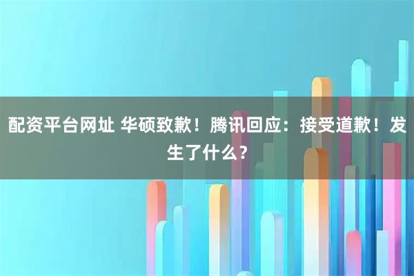 配资平台网址 华硕致歉!腾讯回应:接受道歉!发生了什么?