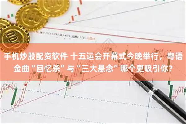 手机炒股配资软件 十五运会开幕式今晚举行，粤语金曲“回忆杀”与“三大悬念”哪个更吸引你？