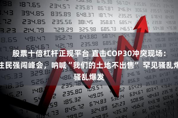 股票十倍杠杆正规平台 直击COP30冲突现场：原住民强闯峰会，呐喊“我们的土地不出售” 罕见骚乱爆发