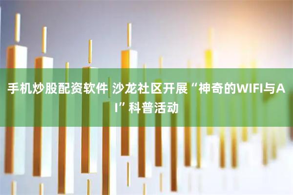 手机炒股配资软件 沙龙社区开展“神奇的WIFI与AI”科普活动
