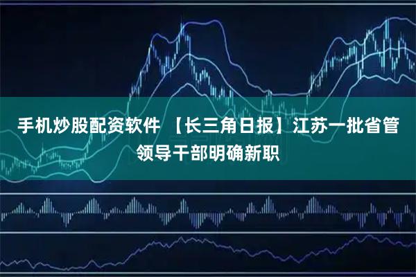 手机炒股配资软件 【长三角日报】江苏一批省管领导干部明确新职